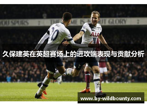 久保建英在英超赛场上的进攻端表现与贡献分析