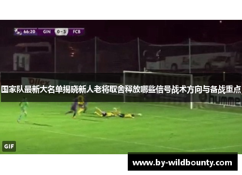 国家队最新大名单揭晓新人老将取舍释放哪些信号战术方向与备战重点 国家队最新大名单揭晓新人老将取舍释放哪些信号战术方向与备战重点