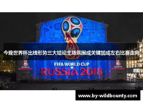 今晚世界杯出线形势三大结论主场氛围成关键加成左右比赛走向 今晚世界杯出线形势三大结论主场氛围成关键加成左右比赛走向
