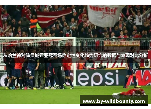 从哈兰德对阵曼城看亚冠赛场稳定性变化趋势研究的数据与表现对比分析 从哈兰德对阵曼城看亚冠赛场稳定性变化趋势研究的数据与表现对比分析