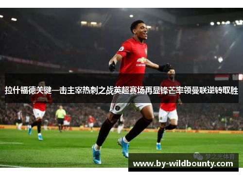 拉什福德关键一击主宰热刺之战英超赛场再显锋芒率领曼联逆转取胜 拉什福德关键一击主宰热刺之战英超赛场再显锋芒率领曼联逆转取胜