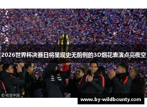 2026世界杯决赛日将呈现史无前例的3D烟花表演点亮夜空 2026世界杯决赛日将呈现史无前例的3D烟花表演点亮夜空
