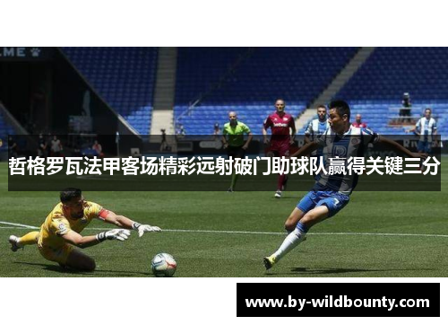 哲格罗瓦法甲客场精彩远射破门助球队赢得关键三分