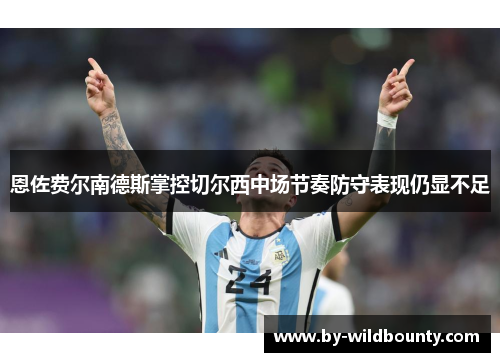 恩佐费尔南德斯掌控切尔西中场节奏防守表现仍显不足