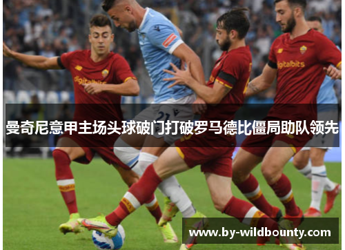 曼奇尼意甲主场头球破门打破罗马德比僵局助队领先