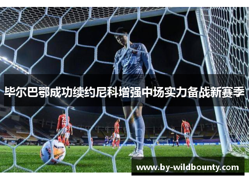 毕尔巴鄂成功续约尼科增强中场实力备战新赛季 毕尔巴鄂成功续约尼科增强中场实力备战新赛季