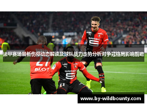 法甲赛场最新伤停动态解读及球队战力走势分析对争冠格局影响前瞻