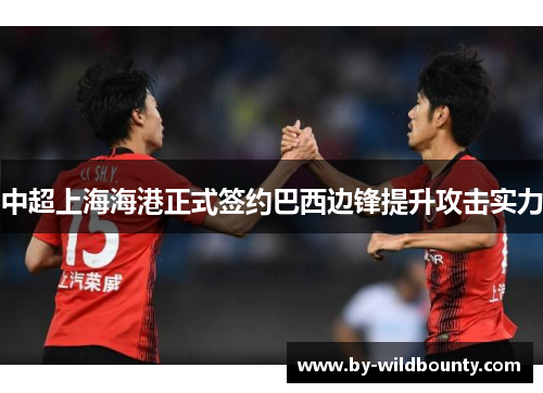 中超上海海港正式签约巴西边锋提升攻击实力