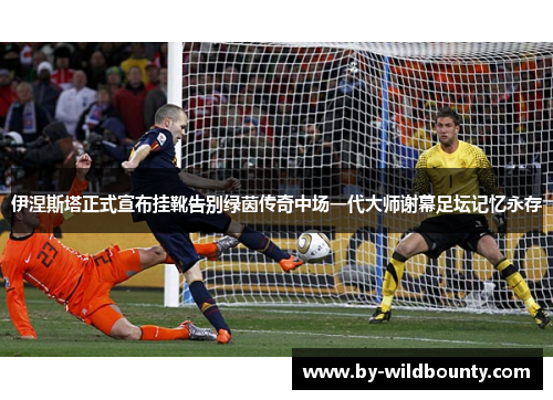 伊涅斯塔正式宣布挂靴告别绿茵传奇中场一代大师谢幕足坛记忆永存