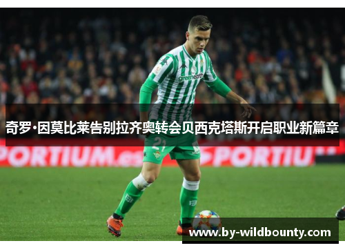 奇罗·因莫比莱告别拉齐奥转会贝西克塔斯开启职业新篇章 奇罗·因莫比莱告别拉齐奥转会贝西克塔斯开启职业新篇章