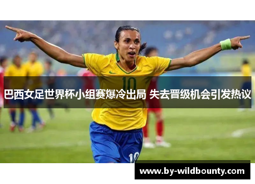 巴西女足世界杯小组赛爆冷出局 失去晋级机会引发热议