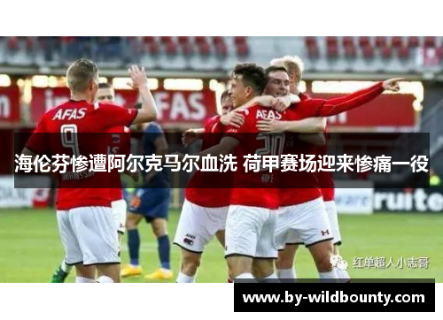 海伦芬惨遭阿尔克马尔血洗 荷甲赛场迎来惨痛一役