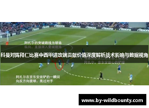 科曼对阵拜仁比赛中西甲进攻端贡献价值深度解析战术影响与数据视角
