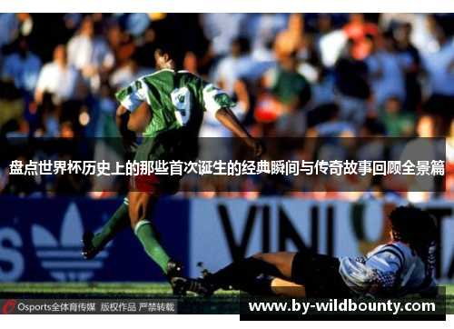 盘点世界杯历史上的那些首次诞生的经典瞬间与传奇故事回顾全景篇