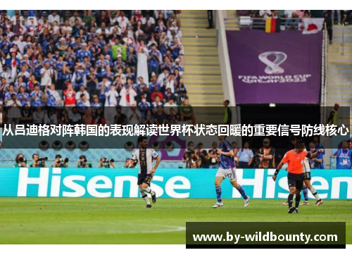 从吕迪格对阵韩国的表现解读世界杯状态回暖的重要信号防线核心