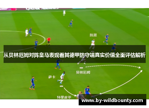 从贝林厄姆对阵皇马表现看其德甲防守端真实价值全面评估解析