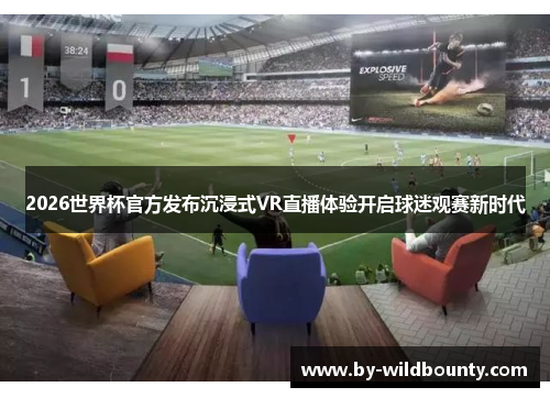 2026世界杯官方发布沉浸式VR直播体验开启球迷观赛新时代