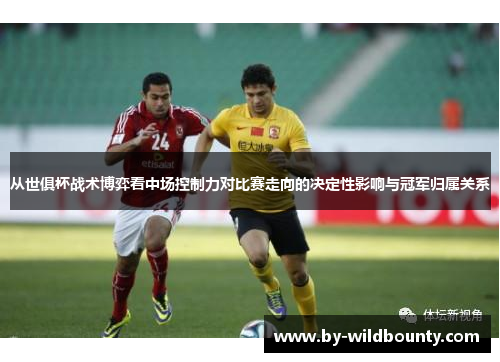 从世俱杯战术博弈看中场控制力对比赛走向的决定性影响与冠军归属关系 从世俱杯战术博弈看中场控制力对比赛走向的决定性影响与冠军归属关系