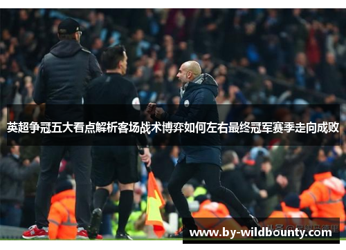 英超争冠五大看点解析客场战术博弈如何左右最终冠军赛季走向成败 英超争冠五大看点解析客场战术博弈如何左右最终冠军赛季走向成败