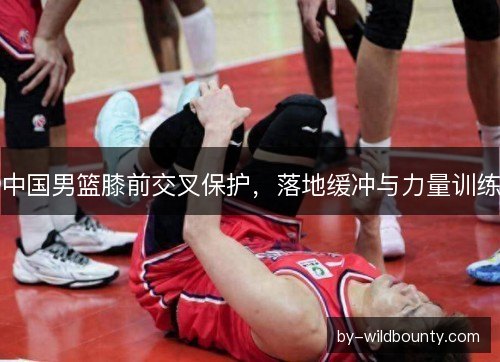 中国男篮膝前交叉保护，落地缓冲与力量训练
