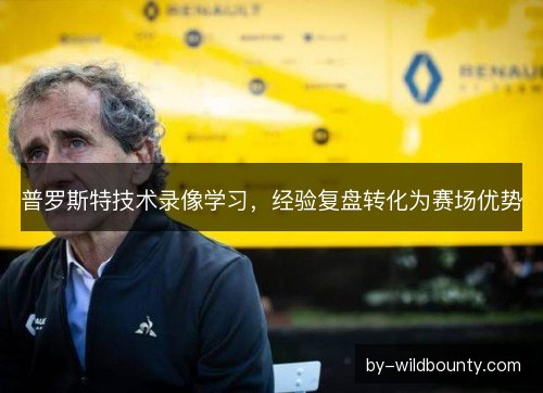 普罗斯特技术录像学习，经验复盘转化为赛场优势