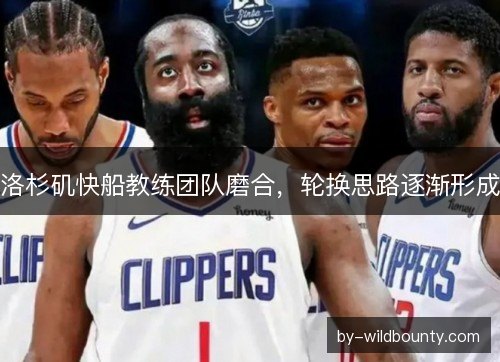 洛杉矶快船教练团队磨合,轮换思路逐渐形成 洛杉矶快船教练团队磨合,轮换思路逐渐形成