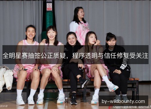 全明星赛抽签公正质疑，程序透明与信任修复受关注