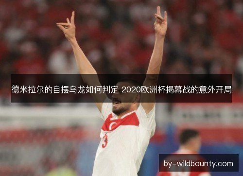德米拉尔的自摆乌龙如何判定 2020欧洲杯揭幕战的意外开局 德米拉尔的自摆乌龙如何判定 2020欧洲杯揭幕战的意外开局